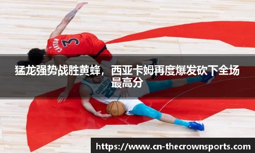 猛龙强势战胜黄蜂，西亚卡姆再度爆发砍下全场最高分