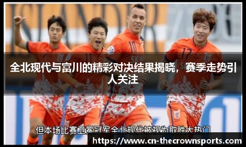 全北现代与富川的精彩对决结果揭晓，赛季走势引人关注
