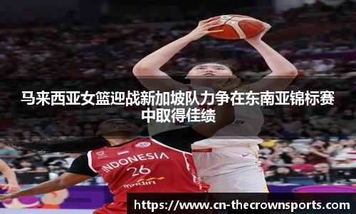 马来西亚女篮迎战新加坡队力争在东南亚锦标赛中取得佳绩